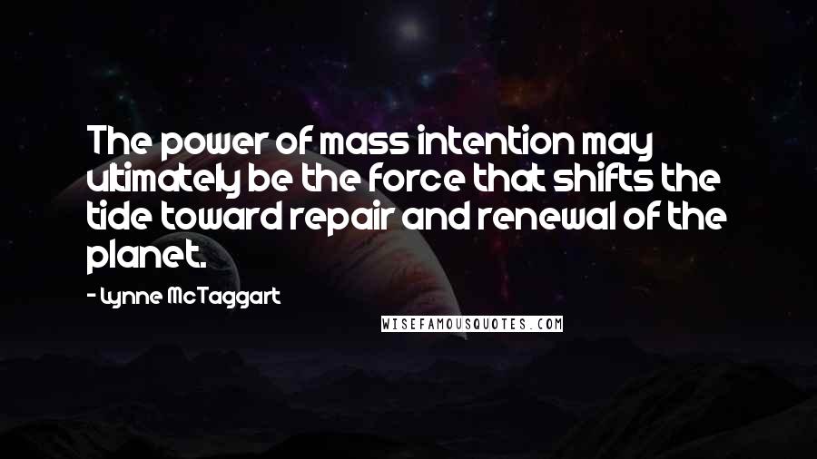 Lynne McTaggart Quotes: The power of mass intention may ultimately be the force that shifts the tide toward repair and renewal of the planet.