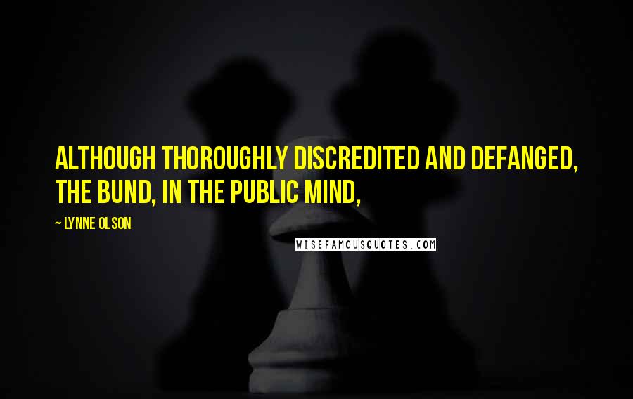 Lynne Olson Quotes: Although thoroughly discredited and defanged, the Bund, in the public mind,