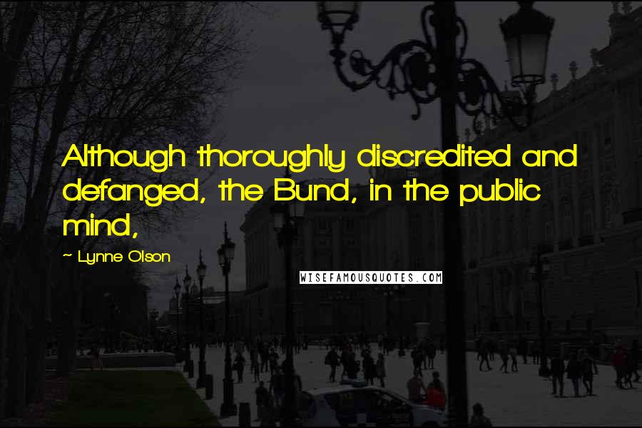 Lynne Olson Quotes: Although thoroughly discredited and defanged, the Bund, in the public mind,