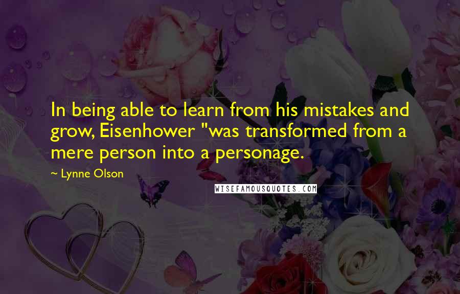Lynne Olson Quotes: In being able to learn from his mistakes and grow, Eisenhower "was transformed from a mere person into a personage.