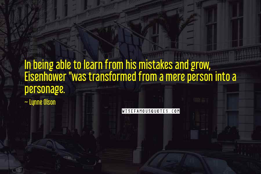 Lynne Olson Quotes: In being able to learn from his mistakes and grow, Eisenhower "was transformed from a mere person into a personage.