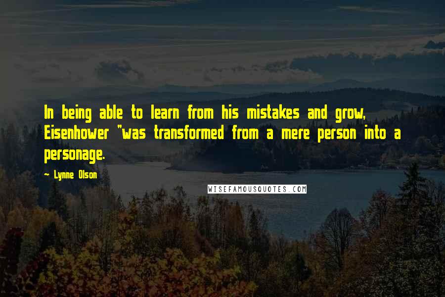Lynne Olson Quotes: In being able to learn from his mistakes and grow, Eisenhower "was transformed from a mere person into a personage.