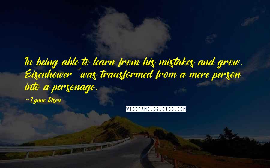 Lynne Olson Quotes: In being able to learn from his mistakes and grow, Eisenhower "was transformed from a mere person into a personage.