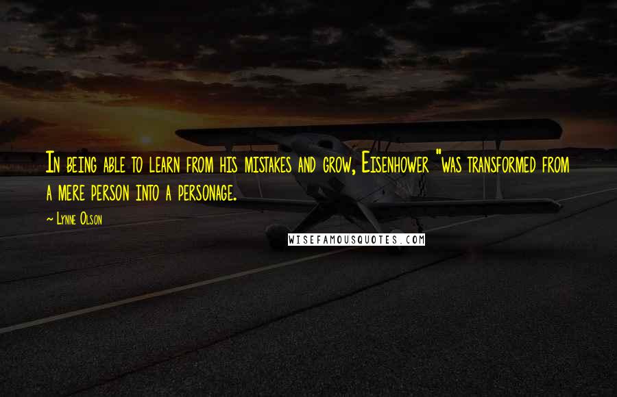 Lynne Olson Quotes: In being able to learn from his mistakes and grow, Eisenhower "was transformed from a mere person into a personage.