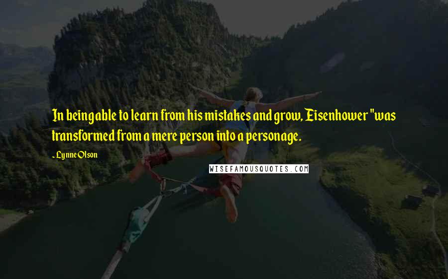 Lynne Olson Quotes: In being able to learn from his mistakes and grow, Eisenhower "was transformed from a mere person into a personage.
