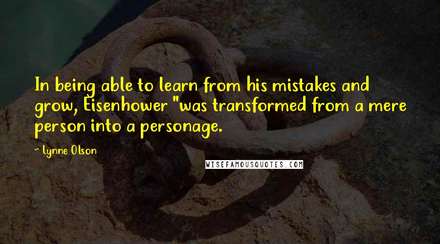 Lynne Olson Quotes: In being able to learn from his mistakes and grow, Eisenhower "was transformed from a mere person into a personage.
