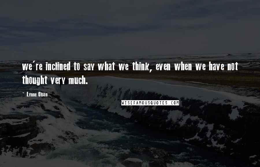 Lynne Olson Quotes: we're inclined to say what we think, even when we have not thought very much.