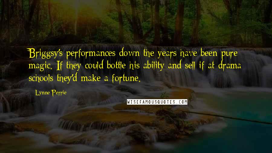 Lynne Perrie Quotes: Briggsy's performances down the years have been pure magic. If they could bottle his ability and sell if at drama schools they'd make a fortune.