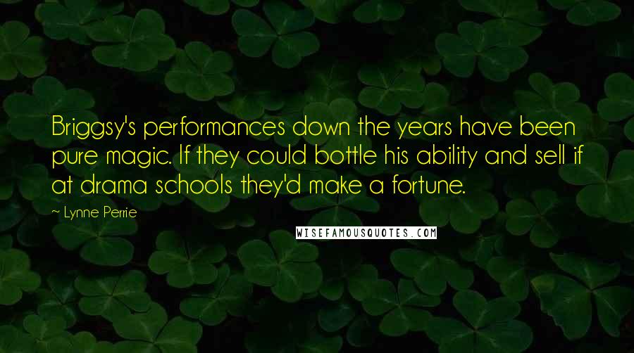 Lynne Perrie Quotes: Briggsy's performances down the years have been pure magic. If they could bottle his ability and sell if at drama schools they'd make a fortune.