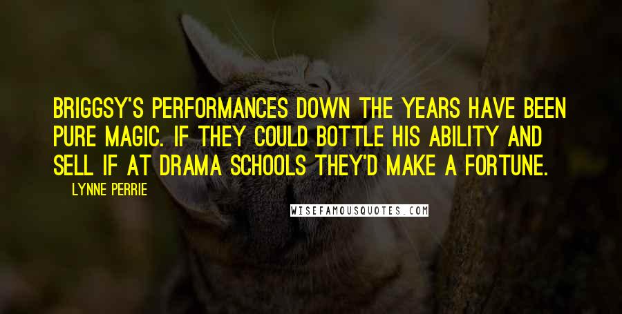 Lynne Perrie Quotes: Briggsy's performances down the years have been pure magic. If they could bottle his ability and sell if at drama schools they'd make a fortune.