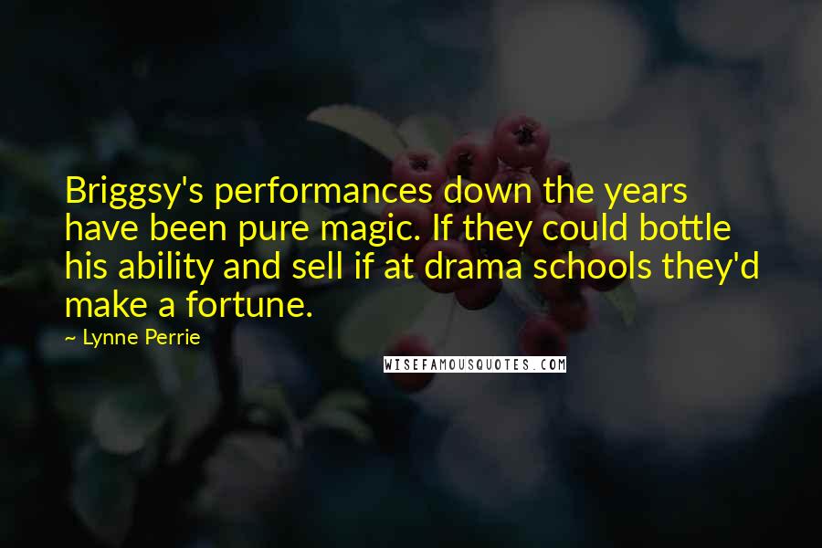 Lynne Perrie Quotes: Briggsy's performances down the years have been pure magic. If they could bottle his ability and sell if at drama schools they'd make a fortune.