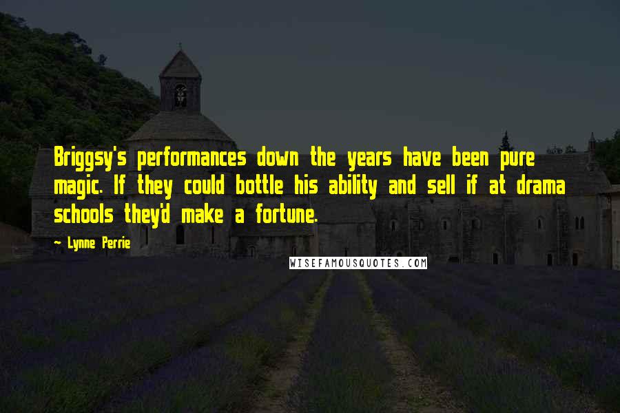 Lynne Perrie Quotes: Briggsy's performances down the years have been pure magic. If they could bottle his ability and sell if at drama schools they'd make a fortune.