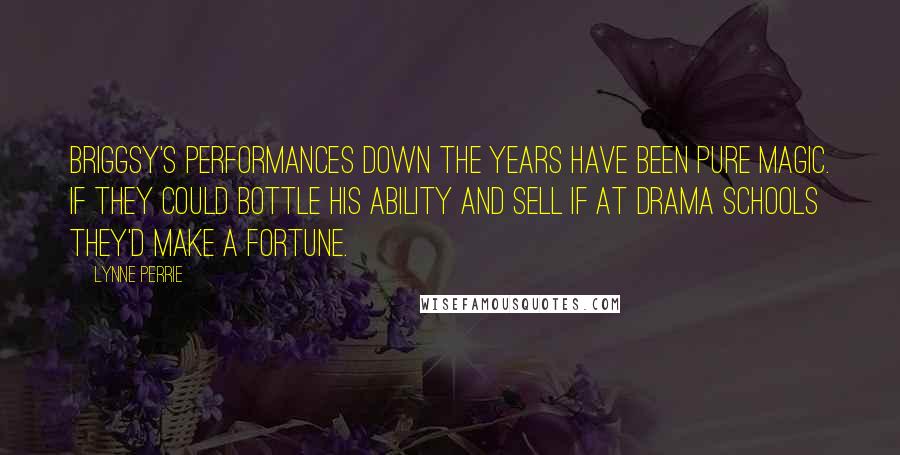 Lynne Perrie Quotes: Briggsy's performances down the years have been pure magic. If they could bottle his ability and sell if at drama schools they'd make a fortune.