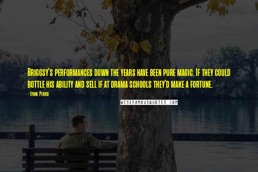 Lynne Perrie Quotes: Briggsy's performances down the years have been pure magic. If they could bottle his ability and sell if at drama schools they'd make a fortune.