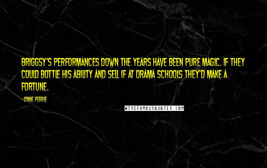 Lynne Perrie Quotes: Briggsy's performances down the years have been pure magic. If they could bottle his ability and sell if at drama schools they'd make a fortune.