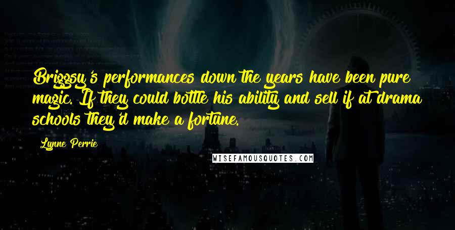 Lynne Perrie Quotes: Briggsy's performances down the years have been pure magic. If they could bottle his ability and sell if at drama schools they'd make a fortune.