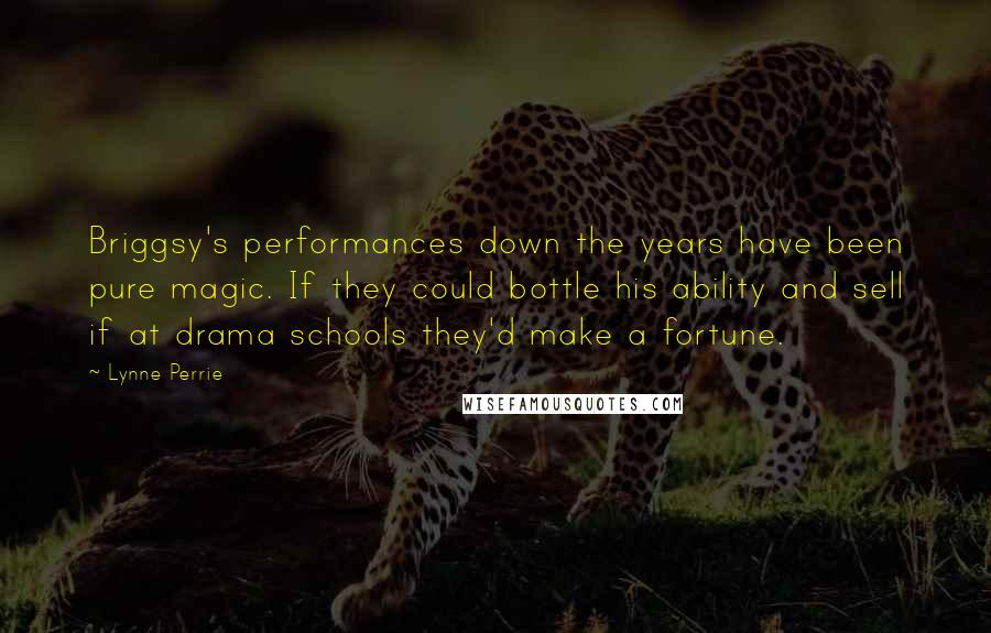 Lynne Perrie Quotes: Briggsy's performances down the years have been pure magic. If they could bottle his ability and sell if at drama schools they'd make a fortune.