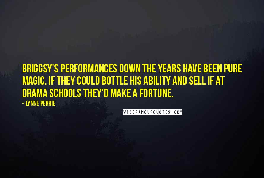 Lynne Perrie Quotes: Briggsy's performances down the years have been pure magic. If they could bottle his ability and sell if at drama schools they'd make a fortune.