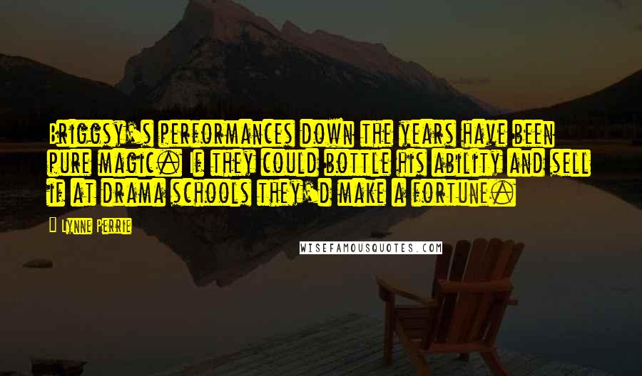 Lynne Perrie Quotes: Briggsy's performances down the years have been pure magic. If they could bottle his ability and sell if at drama schools they'd make a fortune.