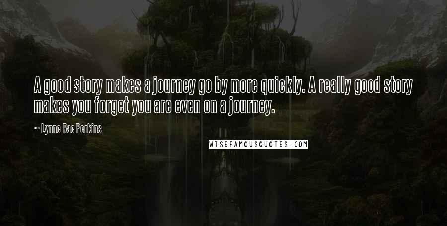 Lynne Rae Perkins Quotes: A good story makes a journey go by more quickly. A really good story makes you forget you are even on a journey.