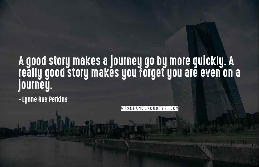 Lynne Rae Perkins Quotes: A good story makes a journey go by more quickly. A really good story makes you forget you are even on a journey.