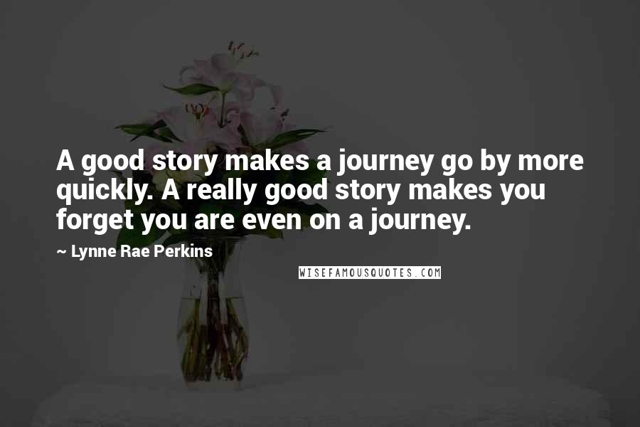 Lynne Rae Perkins Quotes: A good story makes a journey go by more quickly. A really good story makes you forget you are even on a journey.