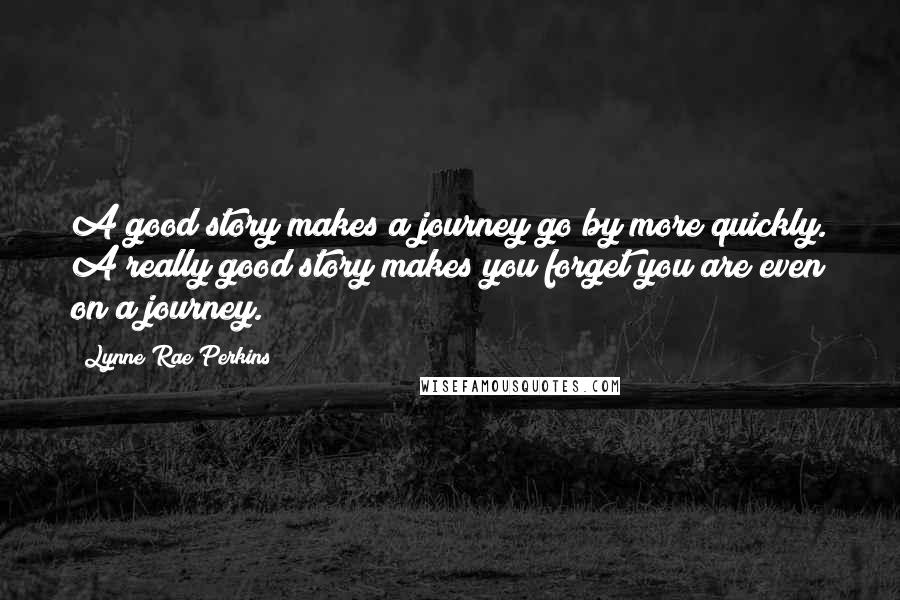 Lynne Rae Perkins Quotes: A good story makes a journey go by more quickly. A really good story makes you forget you are even on a journey.