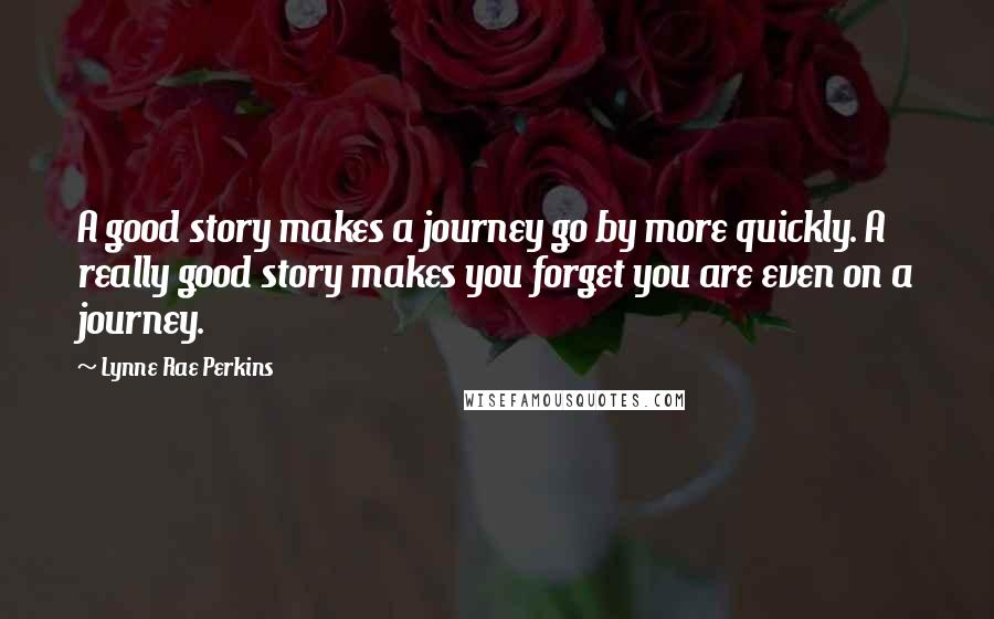 Lynne Rae Perkins Quotes: A good story makes a journey go by more quickly. A really good story makes you forget you are even on a journey.