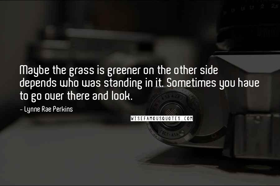 Lynne Rae Perkins Quotes: Maybe the grass is greener on the other side depends who was standing in it. Sometimes you have to go over there and look.