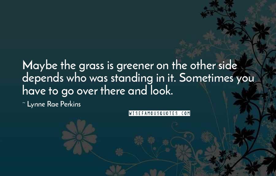 Lynne Rae Perkins Quotes: Maybe the grass is greener on the other side depends who was standing in it. Sometimes you have to go over there and look.
