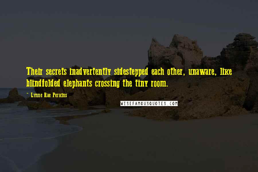 Lynne Rae Perkins Quotes: Their secrets inadvertently sidestepped each other, unaware, like blindfolded elephants crossing the tiny room.