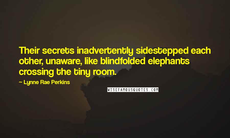 Lynne Rae Perkins Quotes: Their secrets inadvertently sidestepped each other, unaware, like blindfolded elephants crossing the tiny room.
