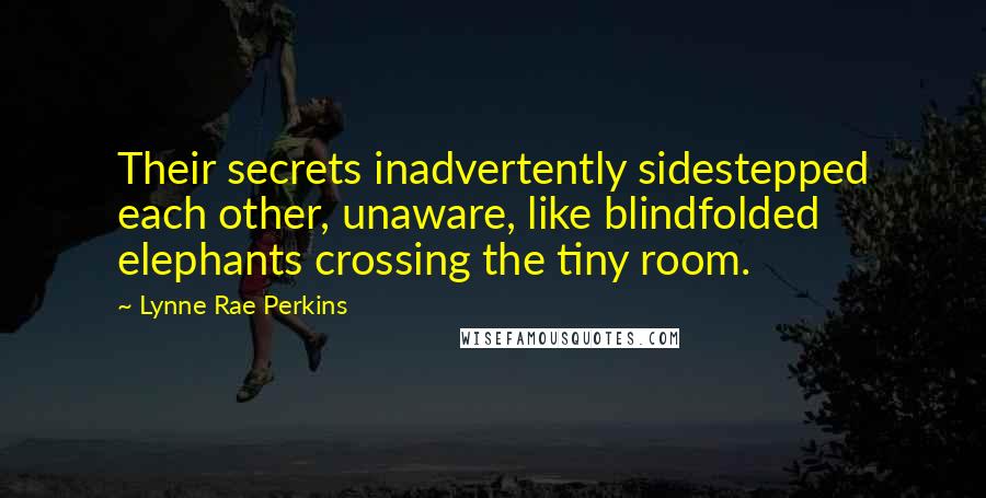 Lynne Rae Perkins Quotes: Their secrets inadvertently sidestepped each other, unaware, like blindfolded elephants crossing the tiny room.