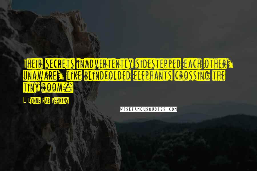Lynne Rae Perkins Quotes: Their secrets inadvertently sidestepped each other, unaware, like blindfolded elephants crossing the tiny room.