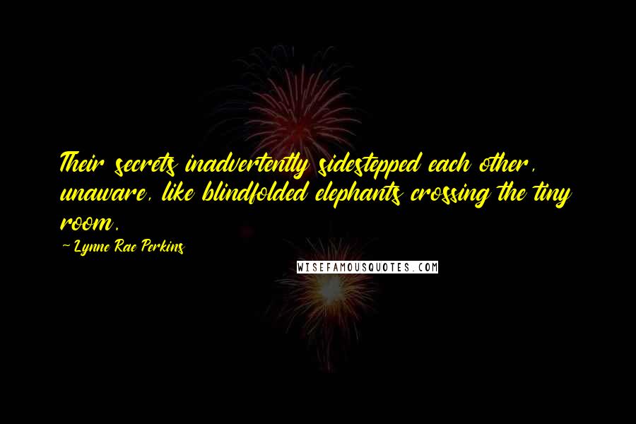 Lynne Rae Perkins Quotes: Their secrets inadvertently sidestepped each other, unaware, like blindfolded elephants crossing the tiny room.