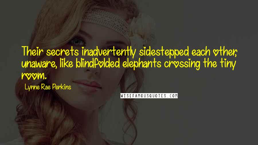 Lynne Rae Perkins Quotes: Their secrets inadvertently sidestepped each other, unaware, like blindfolded elephants crossing the tiny room.