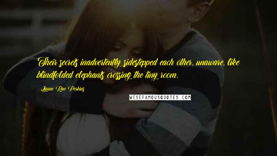 Lynne Rae Perkins Quotes: Their secrets inadvertently sidestepped each other, unaware, like blindfolded elephants crossing the tiny room.