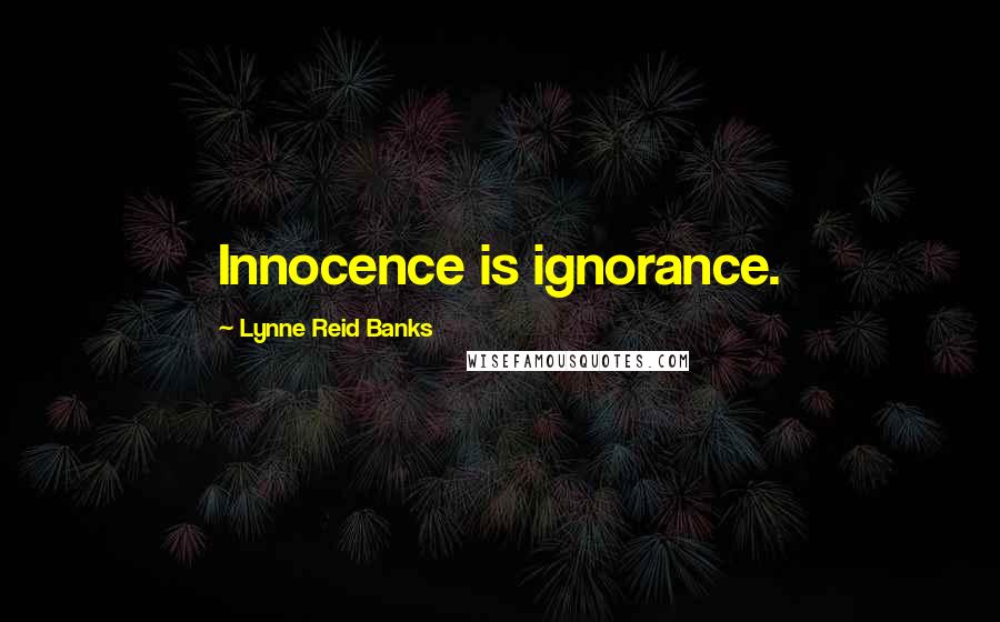 Lynne Reid Banks Quotes: Innocence is ignorance.