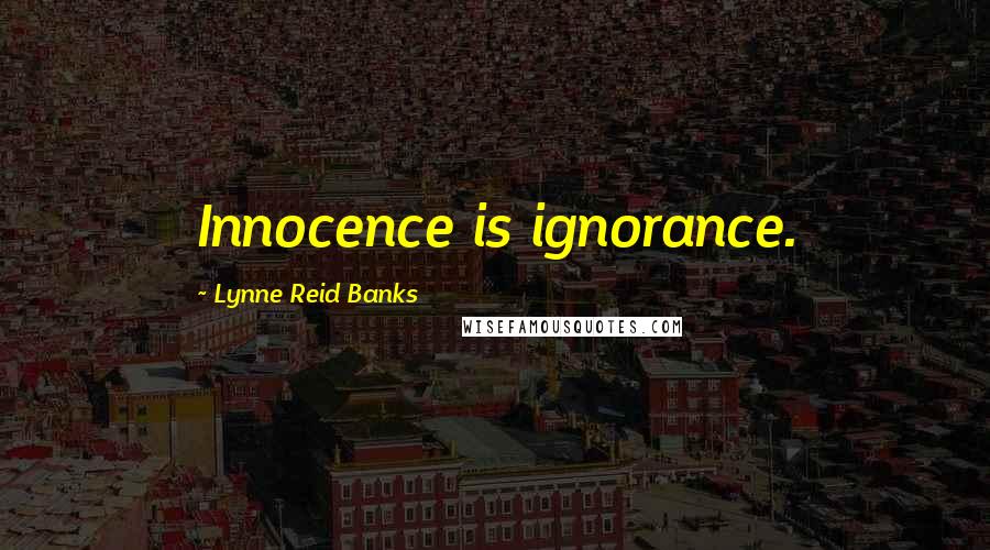 Lynne Reid Banks Quotes: Innocence is ignorance.