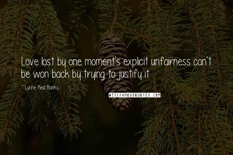 Lynne Reid Banks Quotes: Love lost by one moment's explicit unfairness can't be won back by trying to justify it