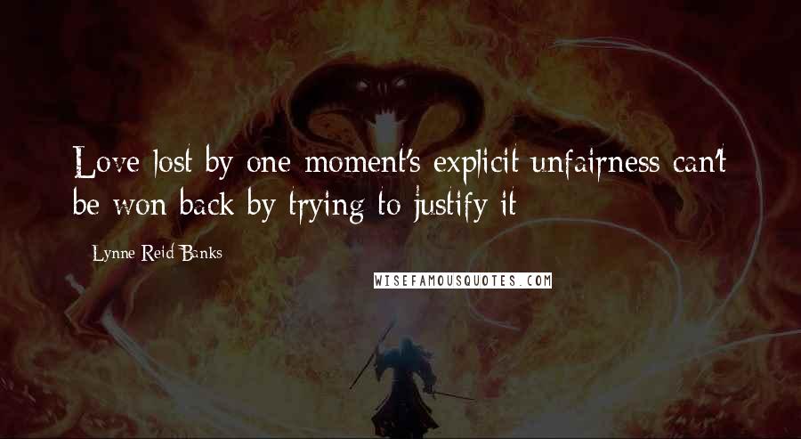 Lynne Reid Banks Quotes: Love lost by one moment's explicit unfairness can't be won back by trying to justify it