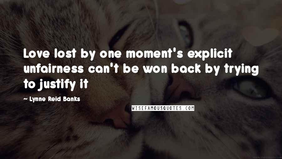 Lynne Reid Banks Quotes: Love lost by one moment's explicit unfairness can't be won back by trying to justify it