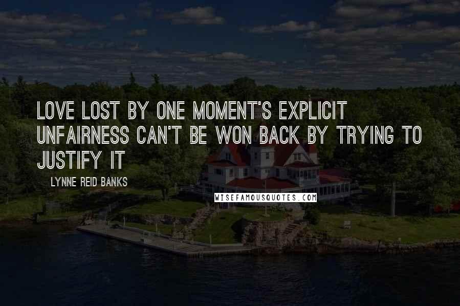 Lynne Reid Banks Quotes: Love lost by one moment's explicit unfairness can't be won back by trying to justify it