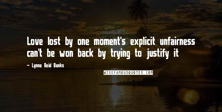 Lynne Reid Banks Quotes: Love lost by one moment's explicit unfairness can't be won back by trying to justify it