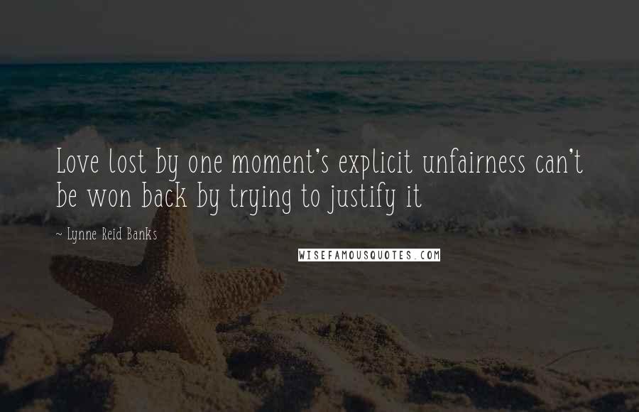 Lynne Reid Banks Quotes: Love lost by one moment's explicit unfairness can't be won back by trying to justify it