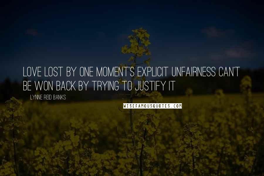 Lynne Reid Banks Quotes: Love lost by one moment's explicit unfairness can't be won back by trying to justify it