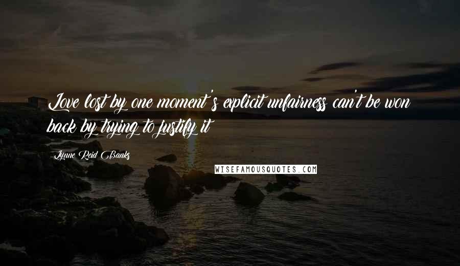 Lynne Reid Banks Quotes: Love lost by one moment's explicit unfairness can't be won back by trying to justify it