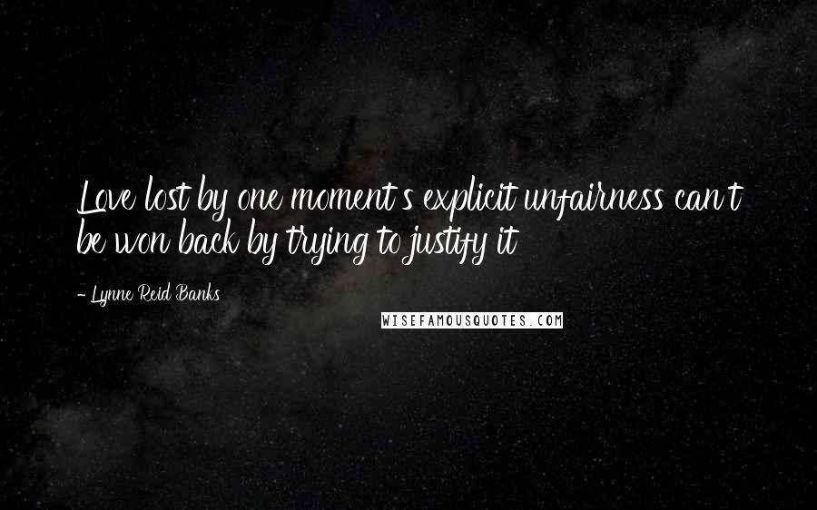 Lynne Reid Banks Quotes: Love lost by one moment's explicit unfairness can't be won back by trying to justify it