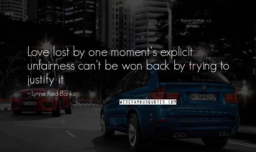 Lynne Reid Banks Quotes: Love lost by one moment's explicit unfairness can't be won back by trying to justify it