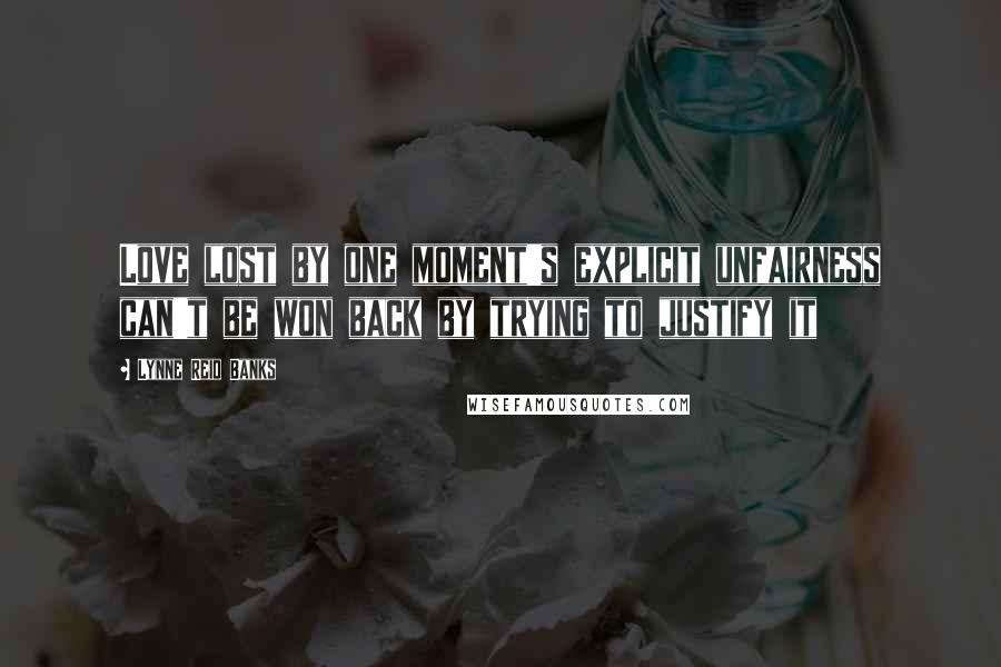 Lynne Reid Banks Quotes: Love lost by one moment's explicit unfairness can't be won back by trying to justify it